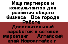 Ищу партнеров и консультантов для развития общего бизнеса - Все города Работа » Дополнительный заработок и сетевой маркетинг   . Алтайский край,Новоалтайск г.